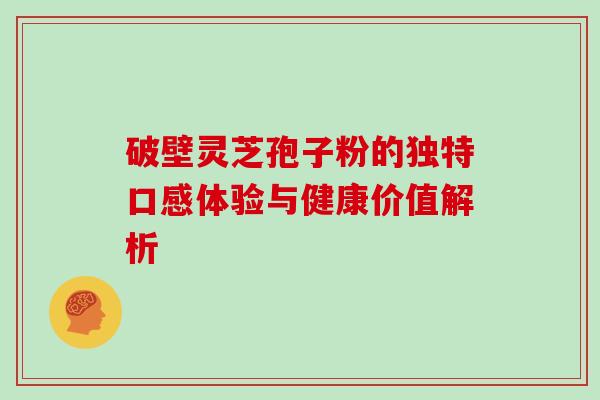 破壁灵芝孢子粉的独特口感体验与健康价值解析 破壁灵芝孢子粉的独特口感体验与健康价值解析