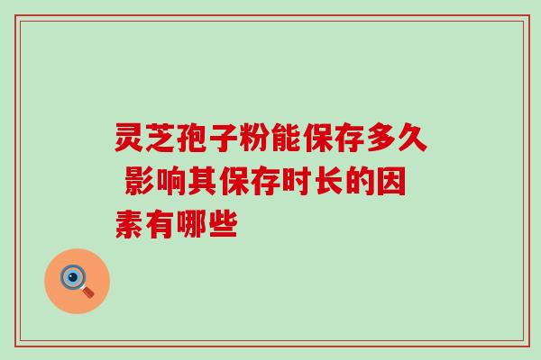 灵芝孢子粉能保存多久 影响其保存时长的因素有哪些 灵芝孢子粉能保存多久 影响其保存时长的因素有哪些