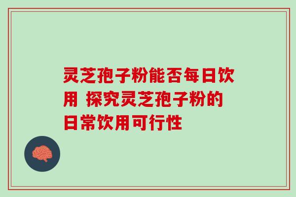 灵芝孢子粉能否每日饮用 探究灵芝孢子粉的日常饮用可行性 灵芝孢子粉能否每日饮用 探究灵芝孢子粉的日常饮用可行性