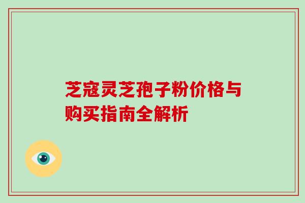 芝寇灵芝孢子粉价格与购买指南全解析 芝寇灵芝孢子粉价格与购买指南全解析
