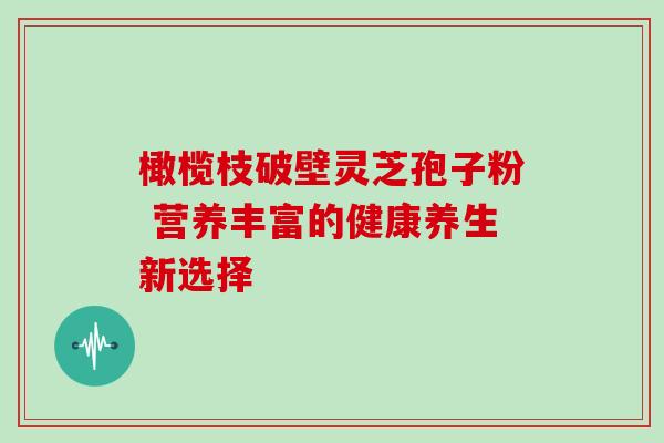 橄榄枝破壁灵芝孢子粉 营养丰富的健康养生新选择 橄榄枝破壁灵芝孢子粉 营养丰富的健康养生新选择