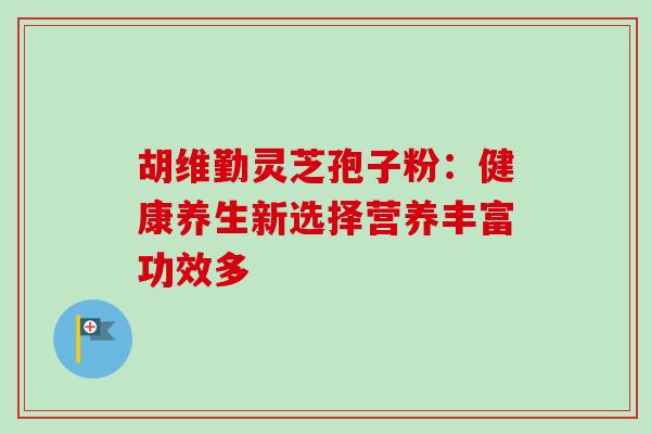 胡维勤灵芝孢子粉:健康养生新选择营养丰富功效多 胡维勤灵芝孢子粉:健康养生新选择营养丰富功效多