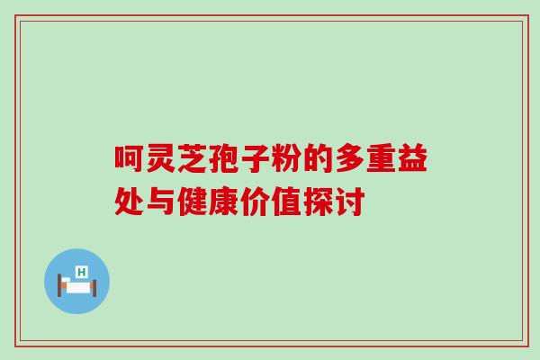 呵灵芝孢子粉的多重益处与健康价值探讨 呵灵芝孢子粉的多重益处与健康价值探讨