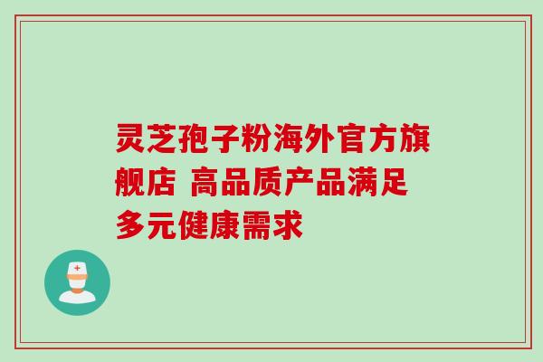 灵芝孢子粉海外官方旗舰店 高品质产品满足多元健康需求 灵芝孢子粉海外官方旗舰店 高品质产品满足多元健康需求