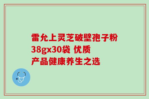 雷允上灵芝破壁孢子粉38gx30袋 优质产品健康养生之选 雷允上灵芝破壁孢子粉38gx30袋 优质产品健康养生之选