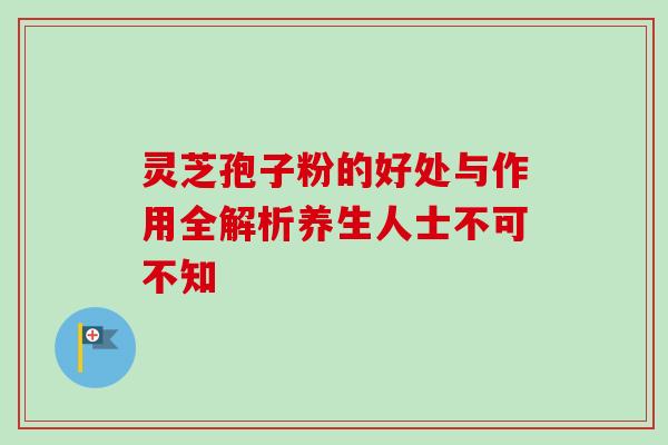灵芝孢子粉的好处与作用全解析养生人士不可不知 灵芝孢子粉的好处与作用全解析养生人士不可不知