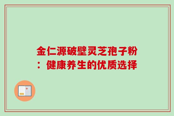 金仁源破壁灵芝孢子粉:健康养生的优质选择 金仁源破壁灵芝孢子粉:健康养生的优质选择