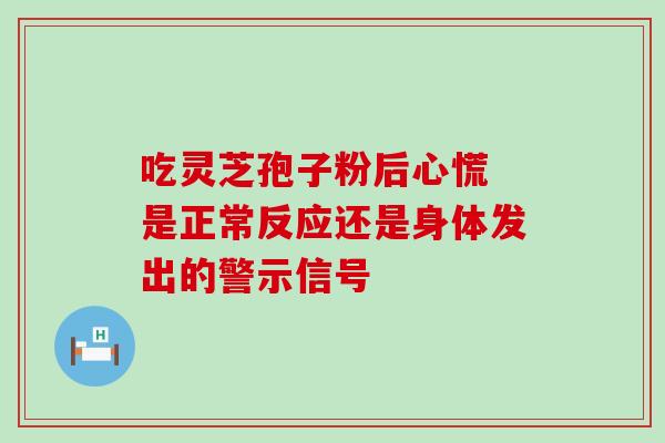 吃灵芝孢子粉后心慌 是正常反应还是身体发出的警示信号 吃灵芝孢子粉后心慌 是正常反应还是身体发出的警示信号