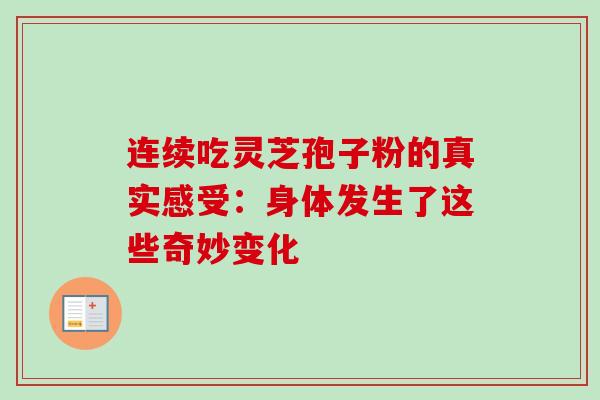 连续吃灵芝孢子粉的真实感受:身体发生了这些奇妙变化 连续吃灵芝孢子粉的真实感受:身体发生了这些奇妙变化