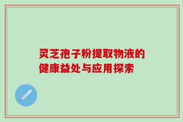 灵芝孢子粉提取物液的健康益处与应用探索 灵芝孢子粉提取物液的健康益处与应用探索