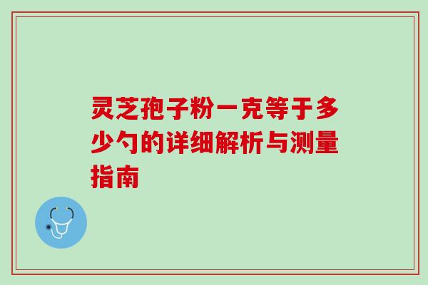 灵芝孢子粉一克等于多少勺的详细解析与测量指南 灵芝孢子粉一克等于多少勺的详细解析与测量指南