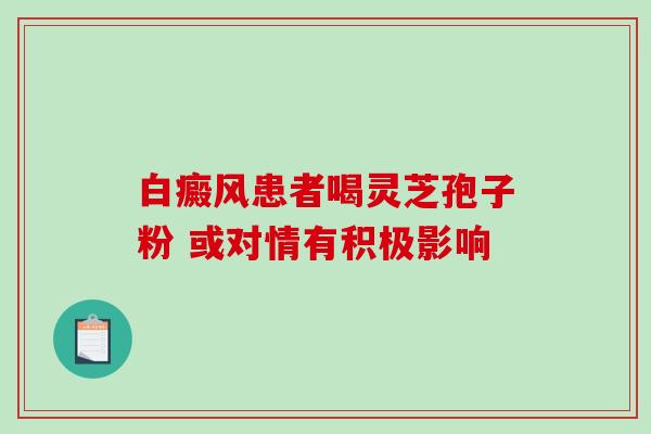 白癜风患者喝灵芝孢子粉 或对情有积极影响 白癜风患者喝灵芝孢子粉 或对情有积极影响