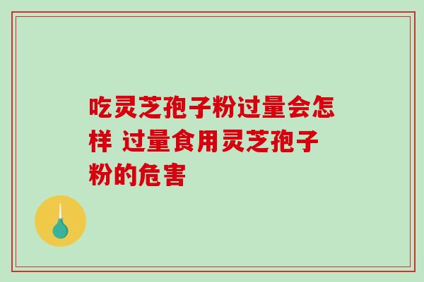 吃灵芝孢子粉过量会怎样 过量食用灵芝孢子粉的危害 吃灵芝孢子粉过量会怎样 过量食用灵芝孢子粉的危害