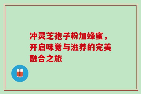 冲灵芝孢子粉加蜂蜜,开启味觉与滋养的完美融合之旅 冲灵芝孢子粉加蜂蜜,开启味觉与滋养的完美融合之旅