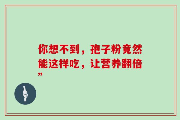 你想不到,孢子粉竟然能这样吃,让营养翻倍” 你想不到,孢子粉竟然能这样吃,让营养翻倍”