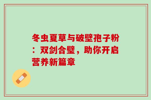 冬虫夏草与破壁孢子粉:双剑合璧,助你开启营养新篇章 冬虫夏草与破壁孢子粉:双剑合璧,助你开启营养新篇章