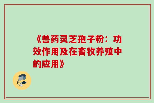 《兽药灵芝孢子粉:功效作用及在畜牧养殖中的应用》 《兽药灵芝孢子粉:功效作用及在畜牧养殖中的应用》