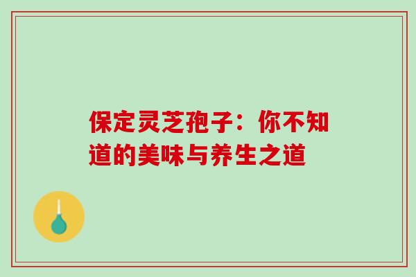 保定灵芝孢子:你不知道的美味与养生之道 保定灵芝孢子:你不知道的美味与养生之道