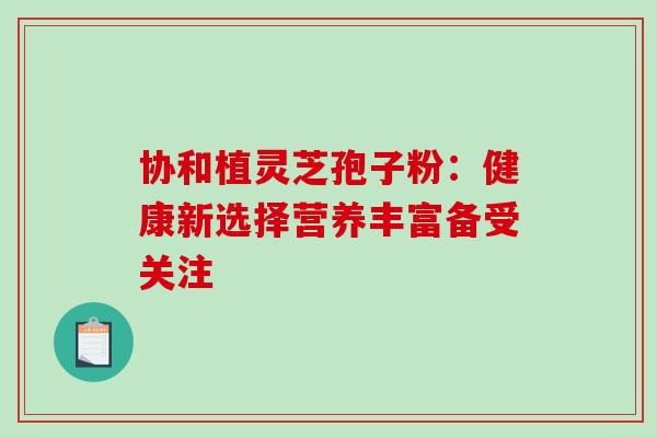 协和植灵芝孢子粉:健康新选择营养丰富备受关注 协和植灵芝孢子粉:健康新选择营养丰富备受关注