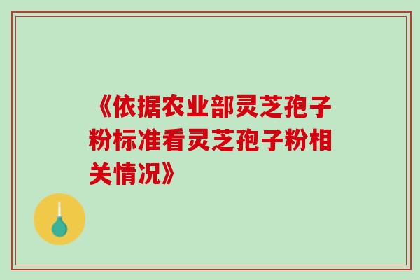《依据农业部灵芝孢子粉标准看灵芝孢子粉相关情况》 《依据农业部灵芝孢子粉标准看灵芝孢子粉相关情况》