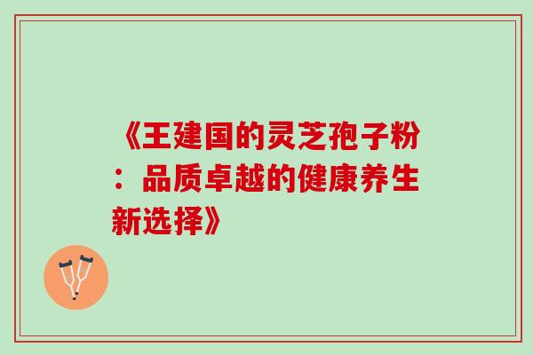 《王建国的灵芝孢子粉:品质卓越的健康养生新选择》 《王建国的灵芝孢子粉:品质卓越的健康养生新选择》