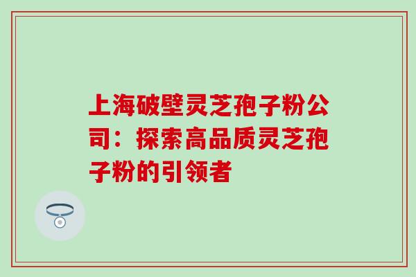 上海破壁灵芝孢子粉公司:探索高品质灵芝孢子粉的引领者 上海破壁灵芝孢子粉公司:探索高品质灵芝孢子粉的引领者