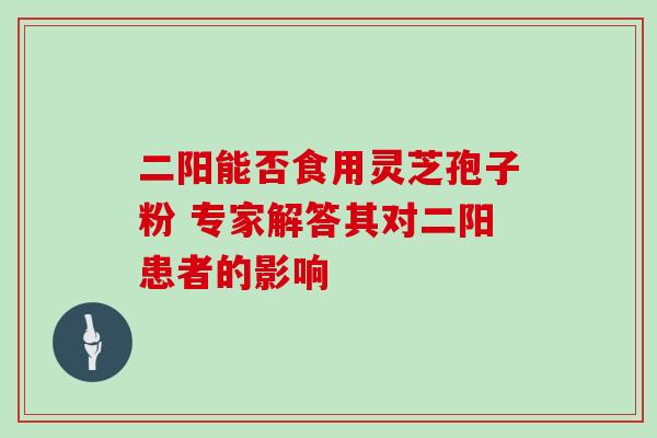 二阳能否食用灵芝孢子粉 专家解答其对二阳患者的影响 二阳能否食用灵芝孢子粉 专家解答其对二阳患者的影响