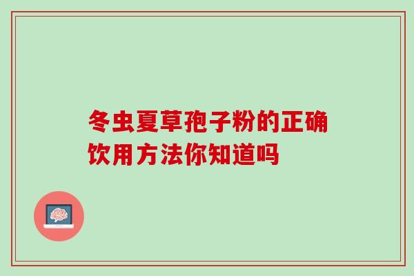 冬虫夏草孢子粉的正确饮用方法你知道吗 冬虫夏草孢子粉的正确饮用方法你知道吗