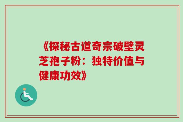《探秘古道奇宗破壁灵芝孢子粉:独特价值与健康功效》 《探秘古道奇宗破壁灵芝孢子粉:独特价值与健康功效》