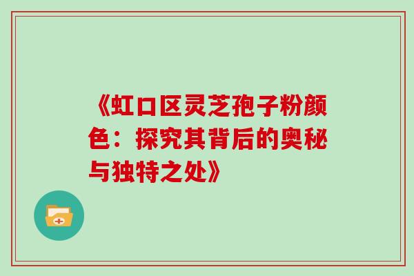 《虹口区灵芝孢子粉颜色:探究其背后的奥秘与独特之处》 《虹口区灵芝孢子粉颜色:探究其背后的奥秘与独特之处》