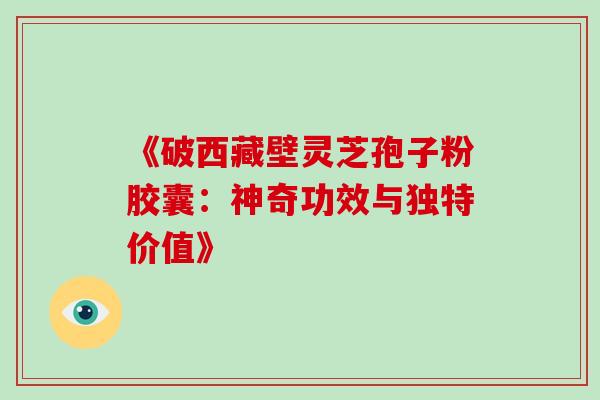 《破西藏壁灵芝孢子粉胶囊:神奇功效与独特价值》 《破西藏壁灵芝孢子粉胶囊:神奇功效与独特价值》