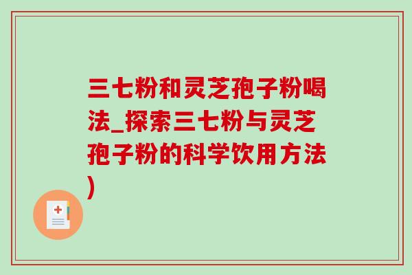 三七粉和灵芝孢子粉喝法_探索三七粉与灵芝孢子粉的科学饮用方法) 三七粉和灵芝孢子粉喝法_探索三七粉与灵芝孢子粉的科学饮用方法)