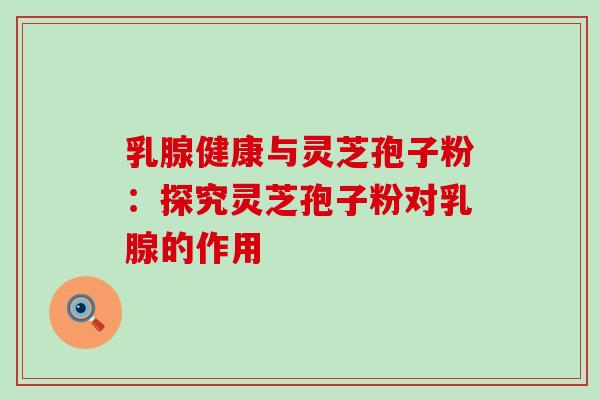 乳腺健康与灵芝孢子粉:探究灵芝孢子粉对乳腺的作用 乳腺健康与灵芝孢子粉:探究灵芝孢子粉对乳腺的作用