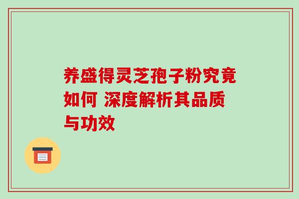 养盛得灵芝孢子粉究竟如何 深度解析其品质与功效 养盛得灵芝孢子粉究竟如何 深度解析其品质与功效