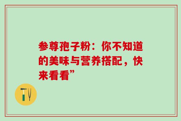 参尊孢子粉:你不知道的美味与营养搭配,快来看看” 参尊孢子粉:你不知道的美味与营养搭配,快来看看”