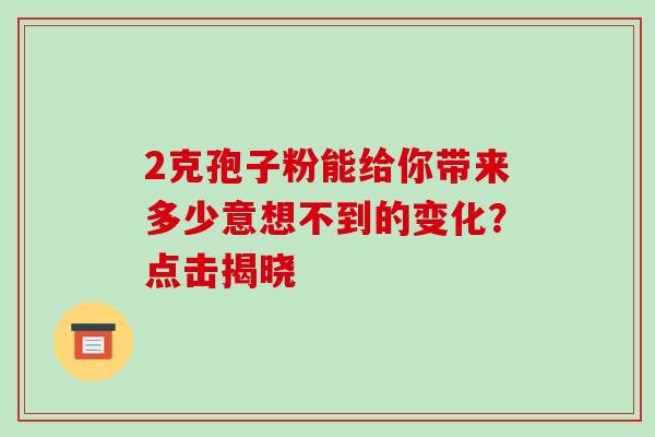 2克孢子粉能给你带来多少意想不到的变化?点击揭晓 2克孢子粉能给你带来多少意想不到的变化?点击揭晓