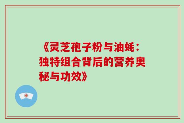 《灵芝孢子粉与油蚝:独特组合背后的营养奥秘与功效》 《灵芝孢子粉与油蚝:独特组合背后的营养奥秘与功效》