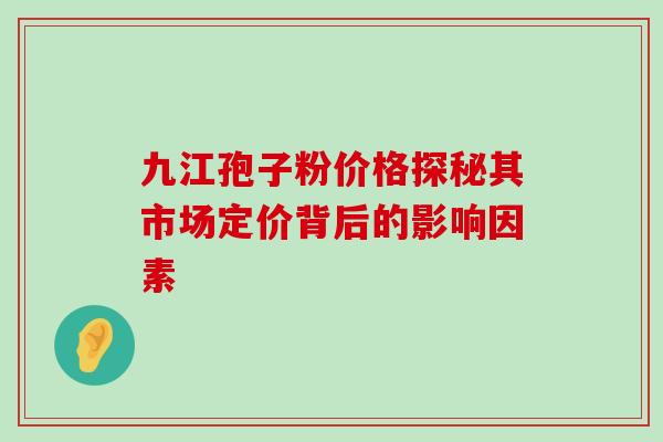 九江孢子粉价格探秘其市场定价背后的影响因素 九江孢子粉价格探秘其市场定价背后的影响因素