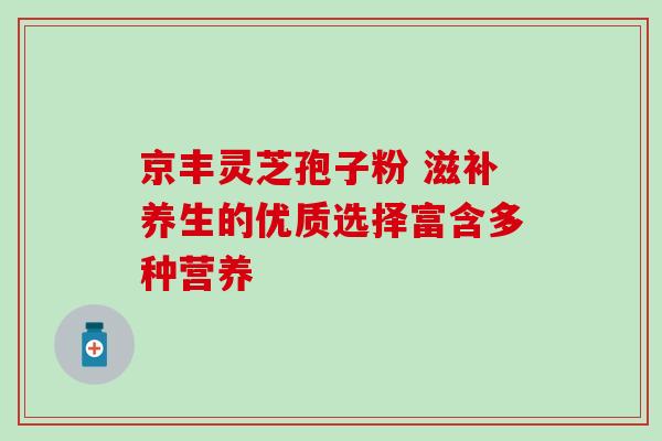 京丰灵芝孢子粉 滋补养生的优质选择富含多种营养 京丰灵芝孢子粉 滋补养生的优质选择富含多种营养