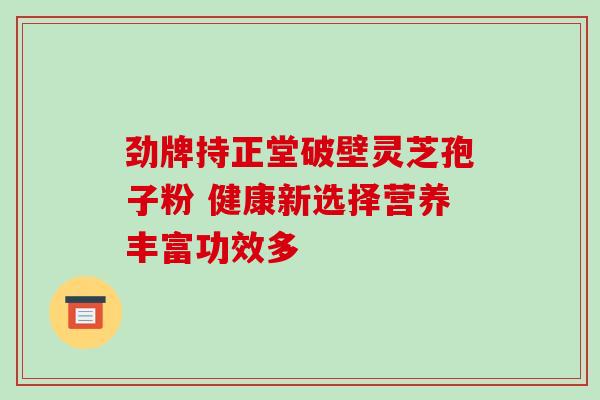 劲牌持正堂破壁灵芝孢子粉 健康新选择营养丰富功效多 劲牌持正堂破壁灵芝孢子粉 健康新选择营养丰富功效多