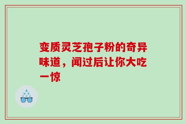 变质灵芝孢子粉的奇异味道,闻过后让你大吃一惊 变质灵芝孢子粉的奇异味道,闻过后让你大吃一惊