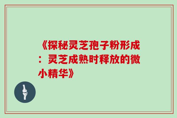 《探秘灵芝孢子粉形成:灵芝成熟时释放的微小精华》 《探秘灵芝孢子粉形成:灵芝成熟时释放的微小精华》