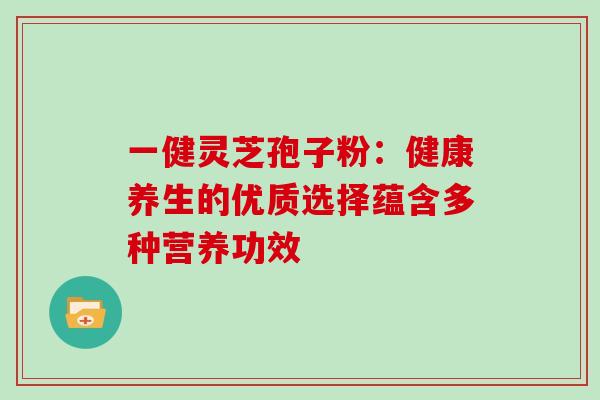 一健灵芝孢子粉:健康养生的优质选择蕴含多种营养功效 一健灵芝孢子粉:健康养生的优质选择蕴含多种营养功效