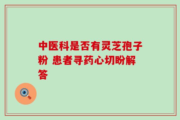 中医科是否有灵芝孢子粉 患者寻药心切盼解答 中医科是否有灵芝孢子粉 患者寻药心切盼解答
