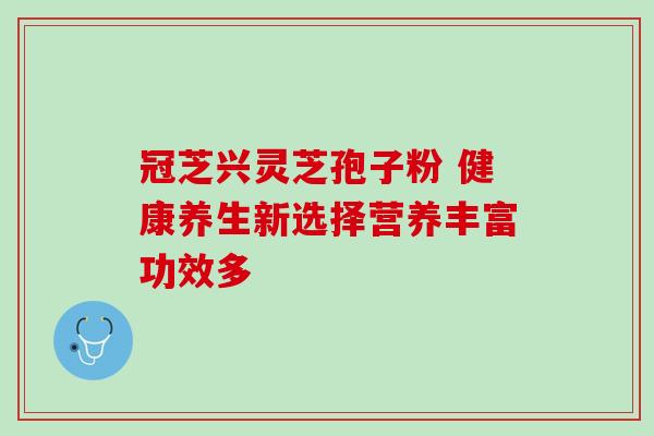 冠芝兴灵芝孢子粉 健康养生新选择营养丰富功效多 冠芝兴灵芝孢子粉 健康养生新选择营养丰富功效多