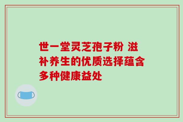 世一堂灵芝孢子粉 滋补养生的优质选择蕴含多种健康益处 世一堂灵芝孢子粉 滋补养生的优质选择蕴含多种健康益处