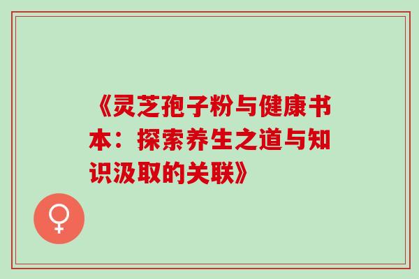 《灵芝孢子粉与健康书本:探索养生之道与知识汲取的关联》 《灵芝孢子粉与健康书本:探索养生之道与知识汲取的关联》