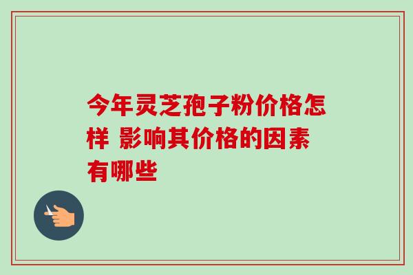 今年灵芝孢子粉价格怎样 影响其价格的因素有哪些 今年灵芝孢子粉价格怎样 影响其价格的因素有哪些