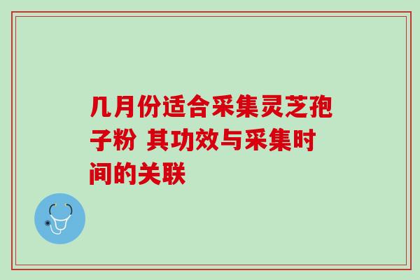 几月份适合采集灵芝孢子粉 其功效与采集时间的关联 几月份适合采集灵芝孢子粉 其功效与采集时间的关联