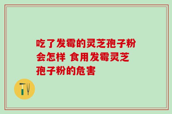 吃了发霉的灵芝孢子粉会怎样 食用发霉灵芝孢子粉的危害 吃了发霉的灵芝孢子粉会怎样 食用发霉灵芝孢子粉的危害